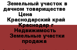 Земельный участок в дачном товариществе. › Цена ­ 300 000 - Краснодарский край, Краснодар г. Недвижимость » Земельные участки продажа   